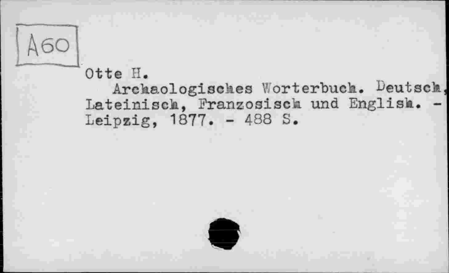 ﻿Otte H.
Archäologisches Wörterbuch, deutsch Lateinisch, Französisch und English. -Leipzig, 1877. - 488 S.